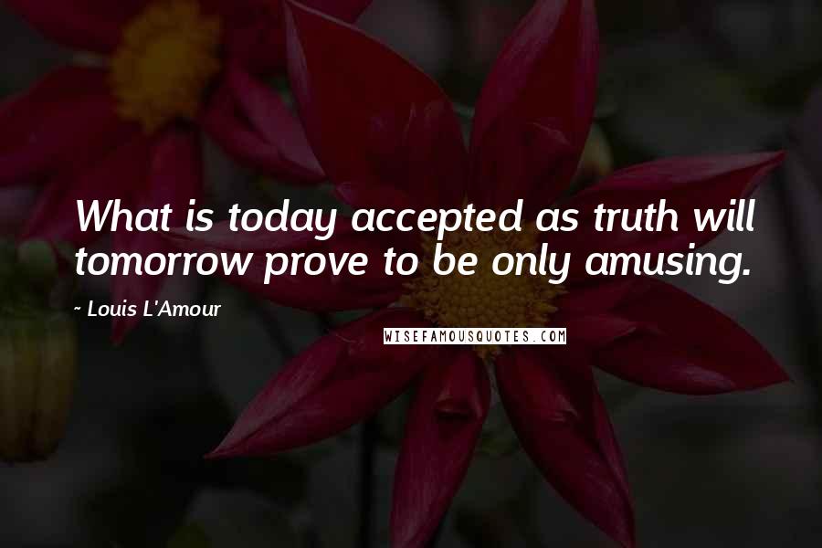 Louis L'Amour Quotes: What is today accepted as truth will tomorrow prove to be only amusing.