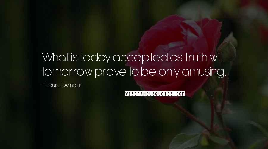 Louis L'Amour Quotes: What is today accepted as truth will tomorrow prove to be only amusing.