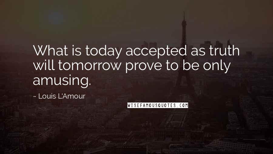 Louis L'Amour Quotes: What is today accepted as truth will tomorrow prove to be only amusing.