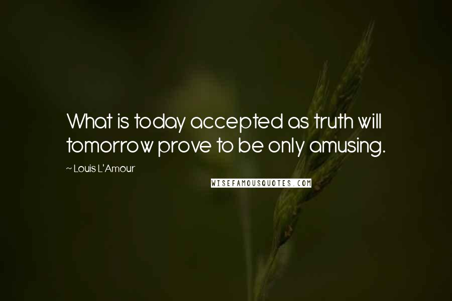 Louis L'Amour Quotes: What is today accepted as truth will tomorrow prove to be only amusing.