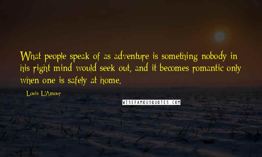Louis L'Amour Quotes: What people speak of as adventure is something nobody in his right mind would seek out, and it becomes romantic only when one is safely at home.
