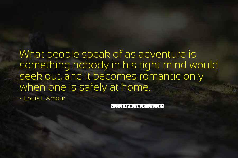 Louis L'Amour Quotes: What people speak of as adventure is something nobody in his right mind would seek out, and it becomes romantic only when one is safely at home.