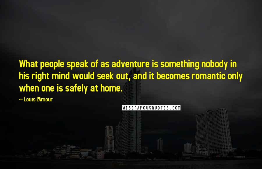 Louis L'Amour Quotes: What people speak of as adventure is something nobody in his right mind would seek out, and it becomes romantic only when one is safely at home.