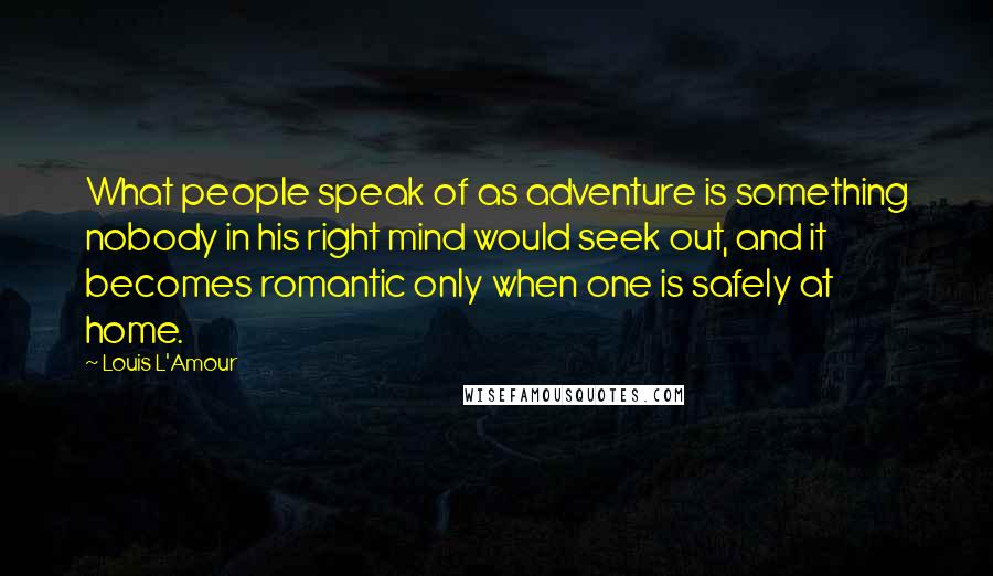 Louis L'Amour Quotes: What people speak of as adventure is something nobody in his right mind would seek out, and it becomes romantic only when one is safely at home.
