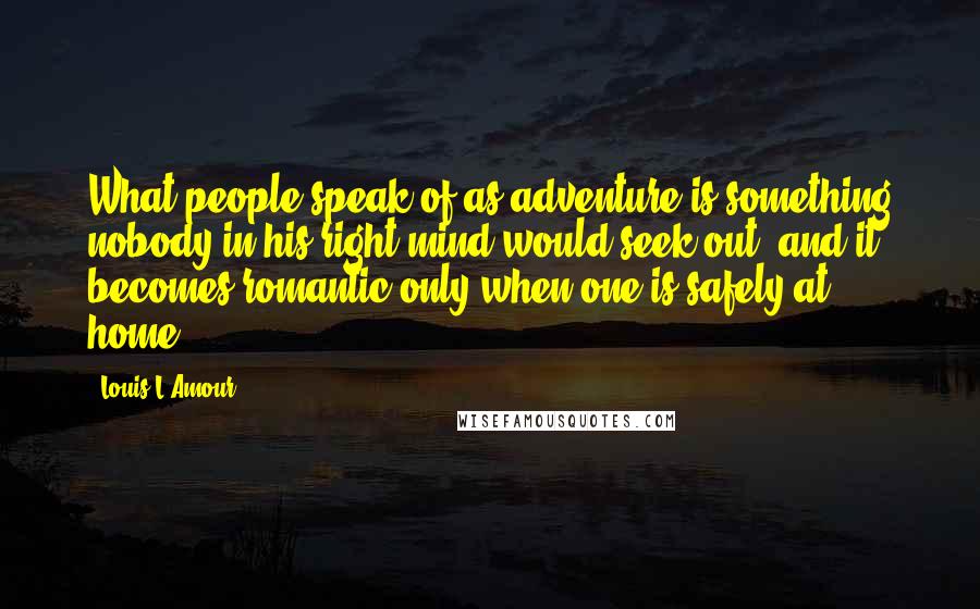 Louis L'Amour Quotes: What people speak of as adventure is something nobody in his right mind would seek out, and it becomes romantic only when one is safely at home.