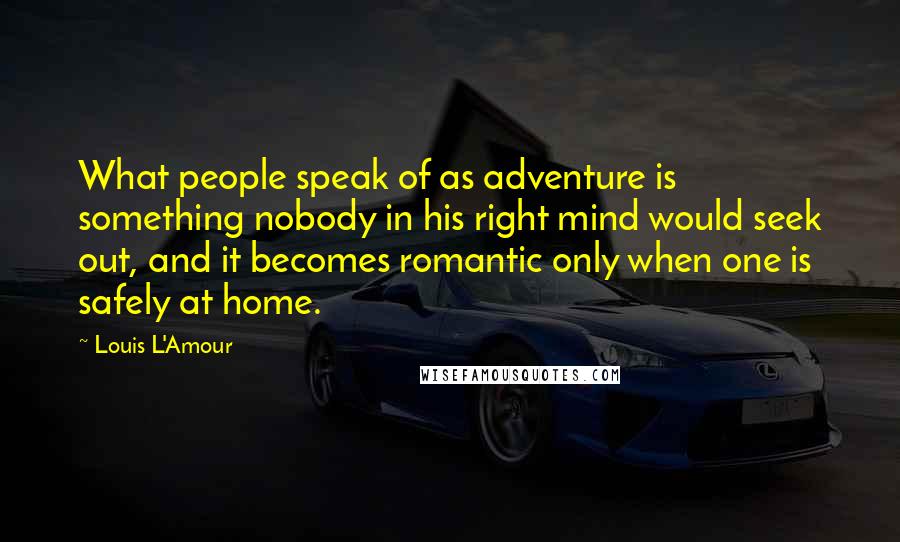 Louis L'Amour Quotes: What people speak of as adventure is something nobody in his right mind would seek out, and it becomes romantic only when one is safely at home.