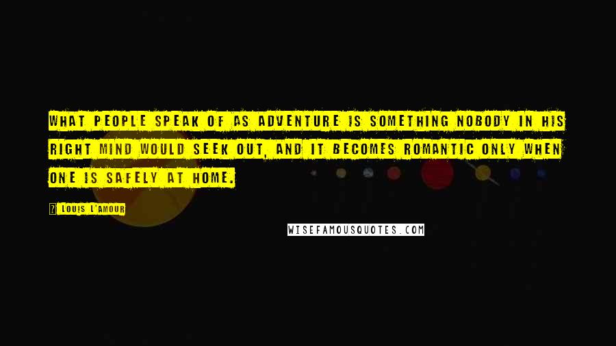 Louis L'Amour Quotes: What people speak of as adventure is something nobody in his right mind would seek out, and it becomes romantic only when one is safely at home.
