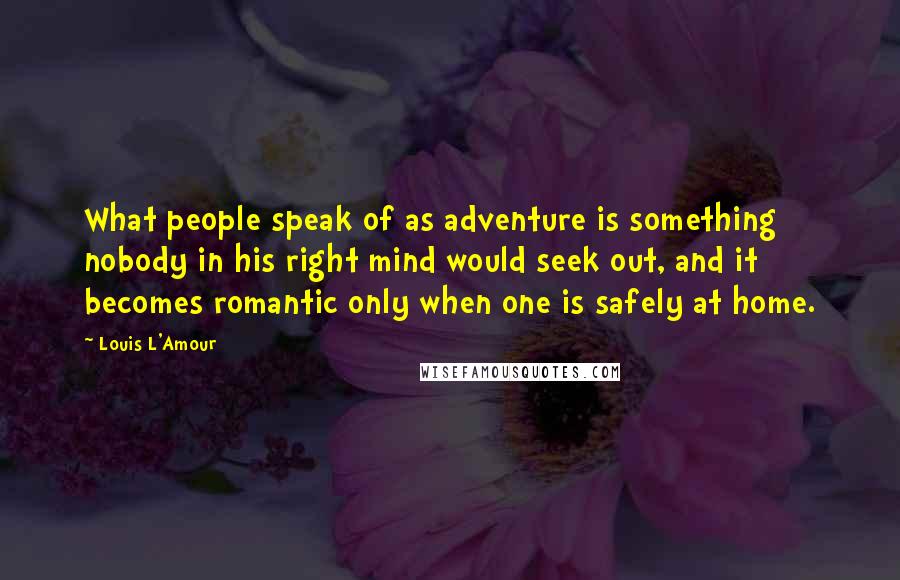 Louis L'Amour Quotes: What people speak of as adventure is something nobody in his right mind would seek out, and it becomes romantic only when one is safely at home.