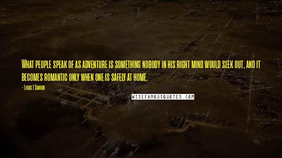 Louis L'Amour Quotes: What people speak of as adventure is something nobody in his right mind would seek out, and it becomes romantic only when one is safely at home.