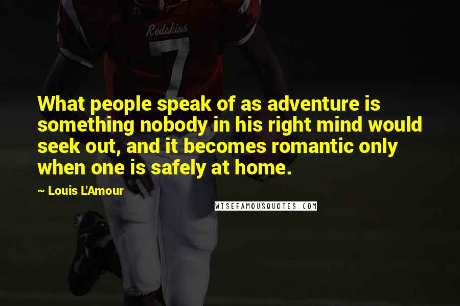 Louis L'Amour Quotes: What people speak of as adventure is something nobody in his right mind would seek out, and it becomes romantic only when one is safely at home.