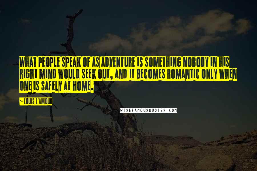 Louis L'Amour Quotes: What people speak of as adventure is something nobody in his right mind would seek out, and it becomes romantic only when one is safely at home.