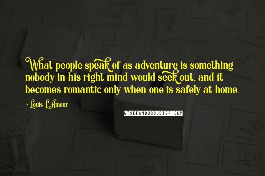 Louis L'Amour Quotes: What people speak of as adventure is something nobody in his right mind would seek out, and it becomes romantic only when one is safely at home.