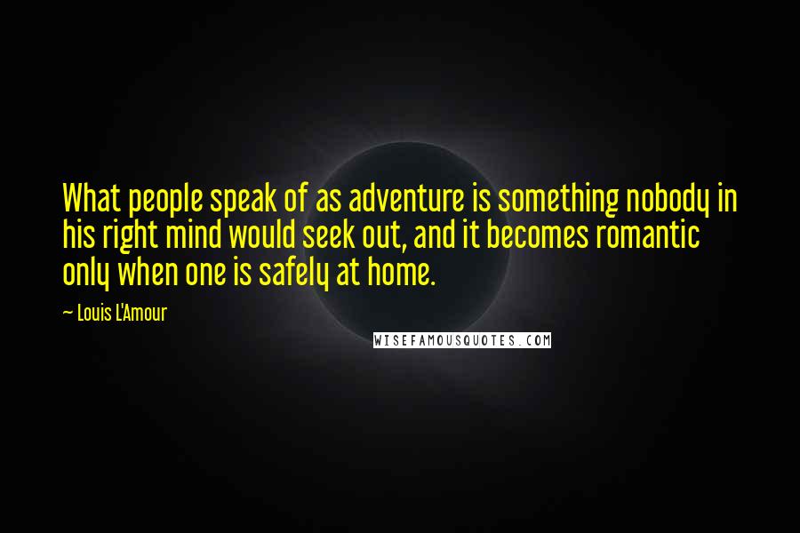 Louis L'Amour Quotes: What people speak of as adventure is something nobody in his right mind would seek out, and it becomes romantic only when one is safely at home.