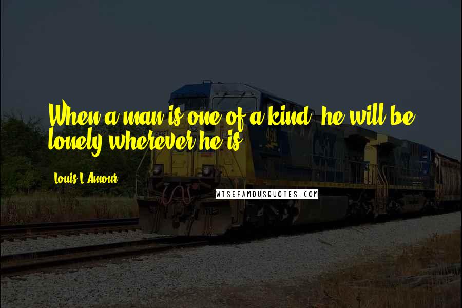 Louis L'Amour Quotes: When a man is one of a kind, he will be lonely wherever he is.