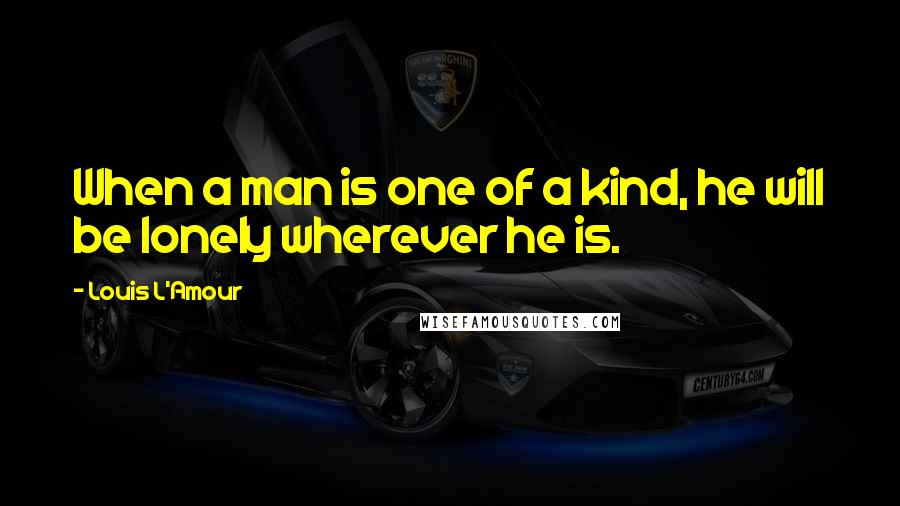 Louis L'Amour Quotes: When a man is one of a kind, he will be lonely wherever he is.