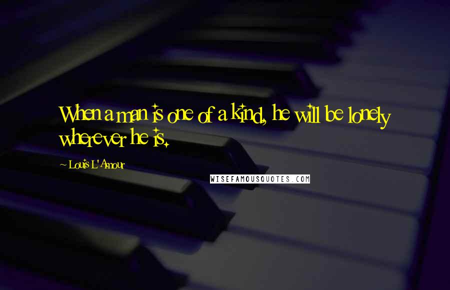 Louis L'Amour Quotes: When a man is one of a kind, he will be lonely wherever he is.