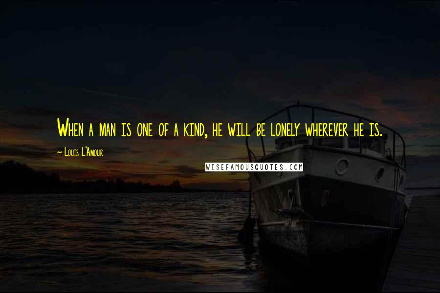 Louis L'Amour Quotes: When a man is one of a kind, he will be lonely wherever he is.