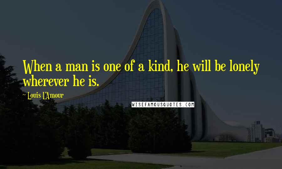 Louis L'Amour Quotes: When a man is one of a kind, he will be lonely wherever he is.