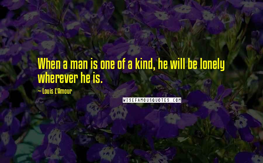 Louis L'Amour Quotes: When a man is one of a kind, he will be lonely wherever he is.