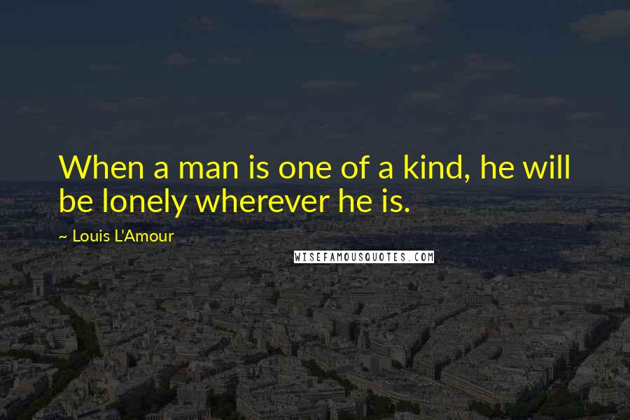 Louis L'Amour Quotes: When a man is one of a kind, he will be lonely wherever he is.