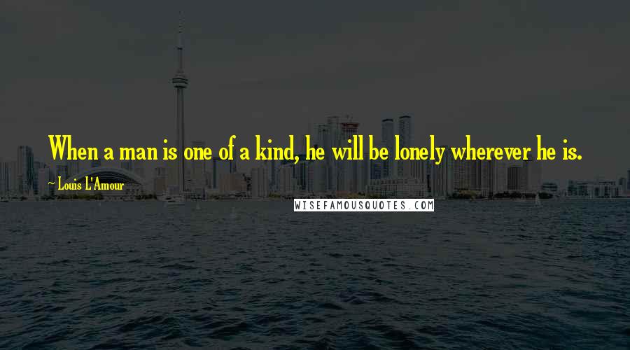 Louis L'Amour Quotes: When a man is one of a kind, he will be lonely wherever he is.