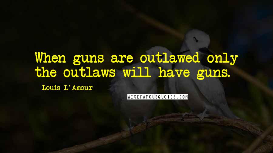 Louis L'Amour Quotes: When guns are outlawed only the outlaws will have guns.