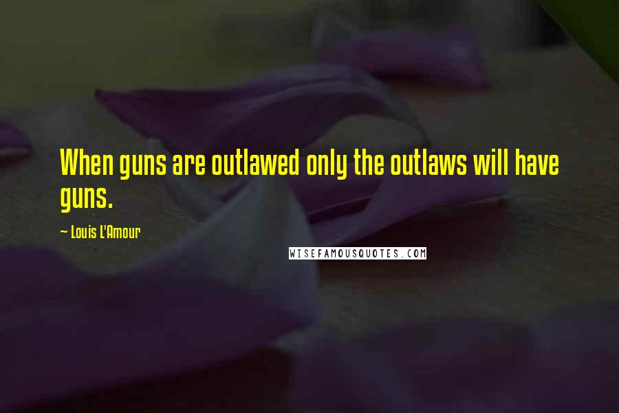 Louis L'Amour Quotes: When guns are outlawed only the outlaws will have guns.