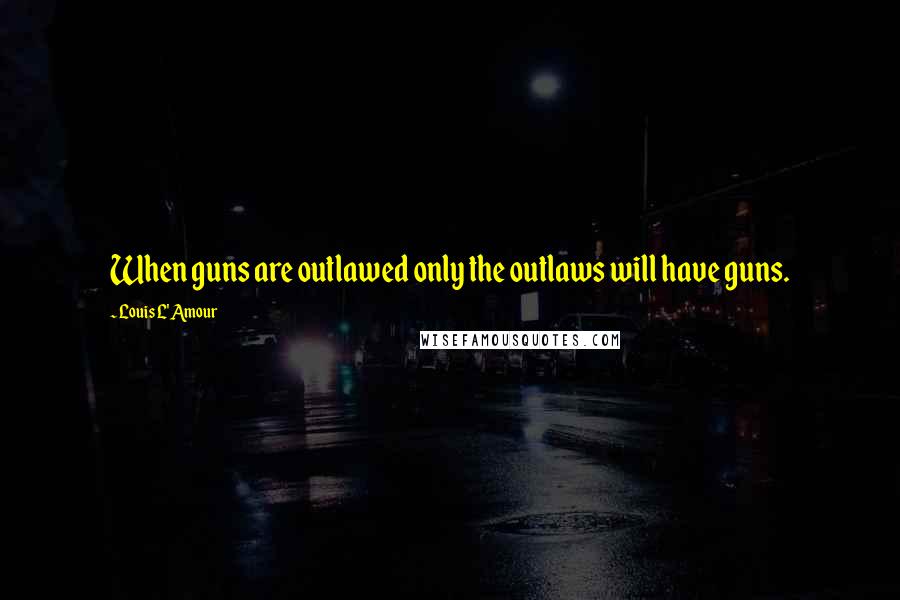 Louis L'Amour Quotes: When guns are outlawed only the outlaws will have guns.