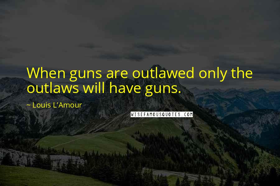 Louis L'Amour Quotes: When guns are outlawed only the outlaws will have guns.