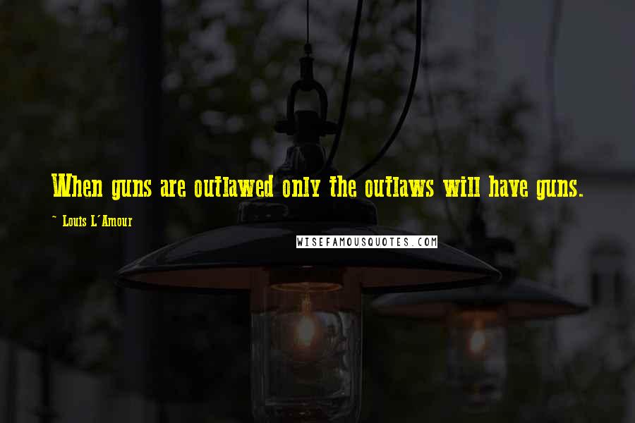 Louis L'Amour Quotes: When guns are outlawed only the outlaws will have guns.