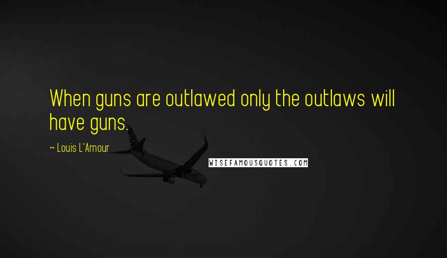Louis L'Amour Quotes: When guns are outlawed only the outlaws will have guns.