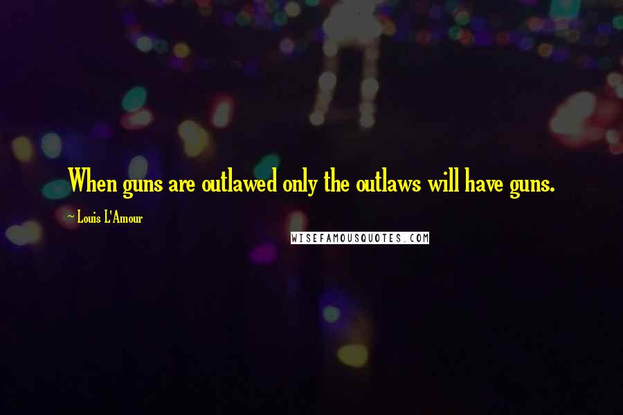 Louis L'Amour Quotes: When guns are outlawed only the outlaws will have guns.