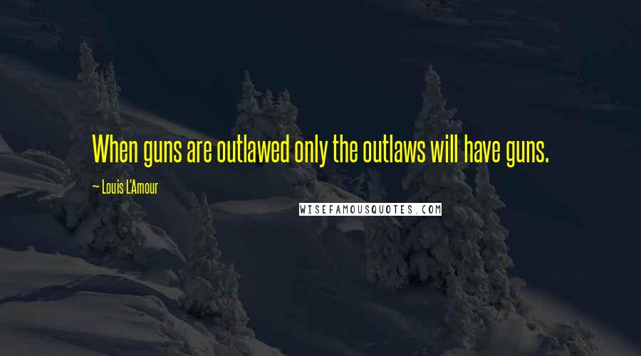 Louis L'Amour Quotes: When guns are outlawed only the outlaws will have guns.