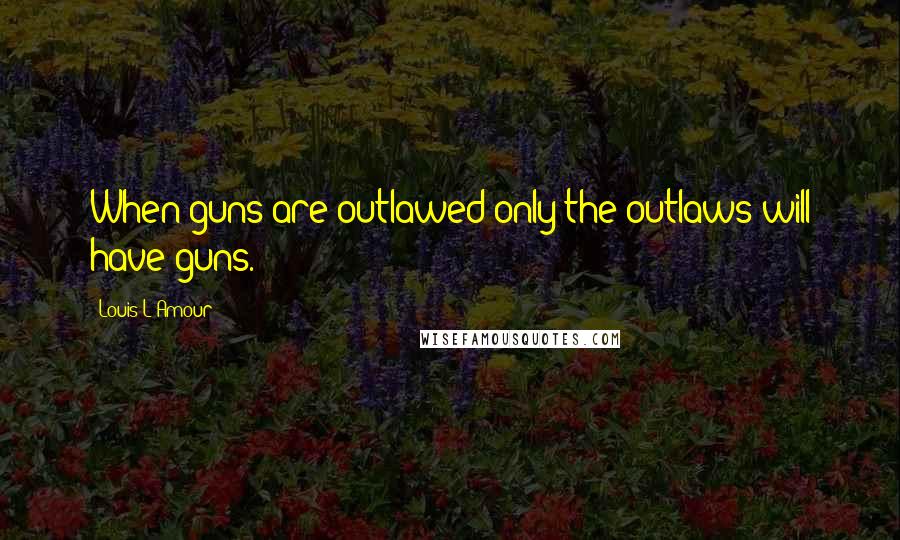 Louis L'Amour Quotes: When guns are outlawed only the outlaws will have guns.