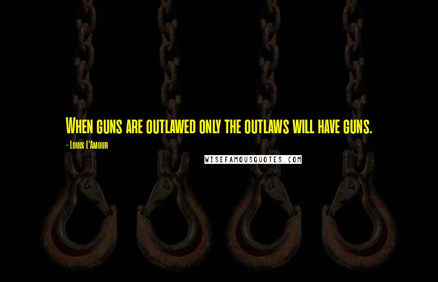 Louis L'Amour Quotes: When guns are outlawed only the outlaws will have guns.