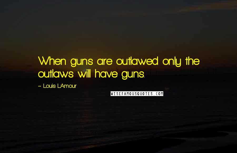 Louis L'Amour Quotes: When guns are outlawed only the outlaws will have guns.