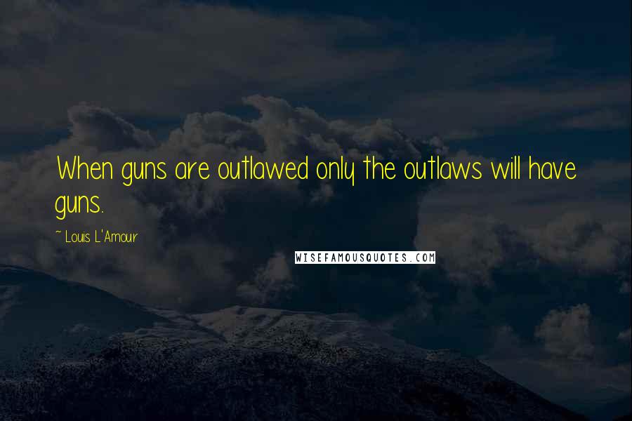 Louis L'Amour Quotes: When guns are outlawed only the outlaws will have guns.