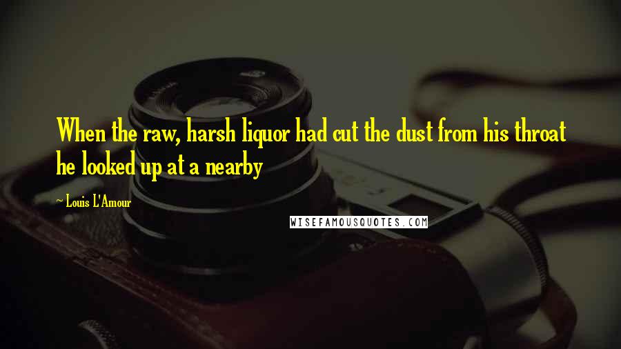 Louis L'Amour Quotes: When the raw, harsh liquor had cut the dust from his throat he looked up at a nearby