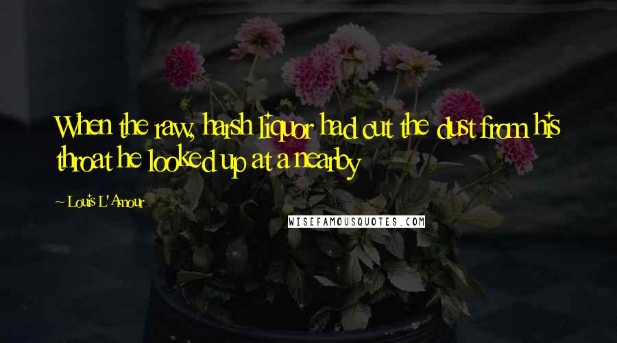 Louis L'Amour Quotes: When the raw, harsh liquor had cut the dust from his throat he looked up at a nearby
