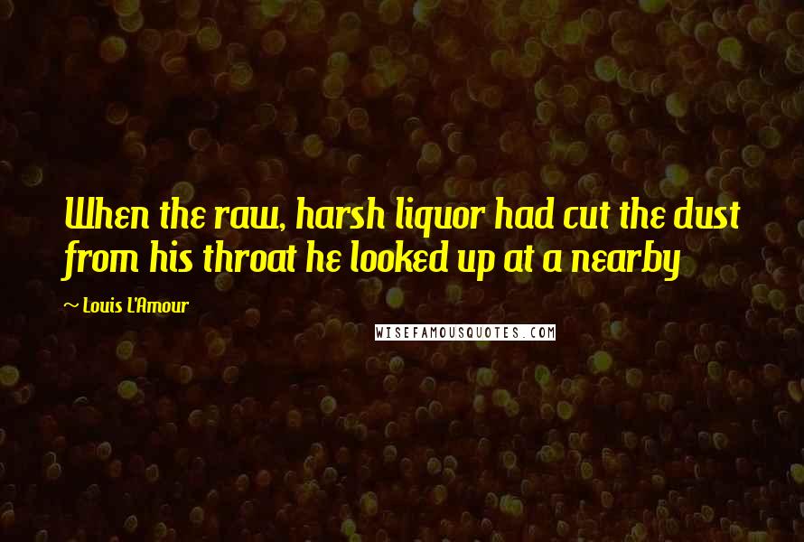 Louis L'Amour Quotes: When the raw, harsh liquor had cut the dust from his throat he looked up at a nearby