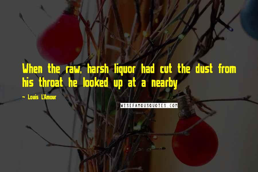 Louis L'Amour Quotes: When the raw, harsh liquor had cut the dust from his throat he looked up at a nearby
