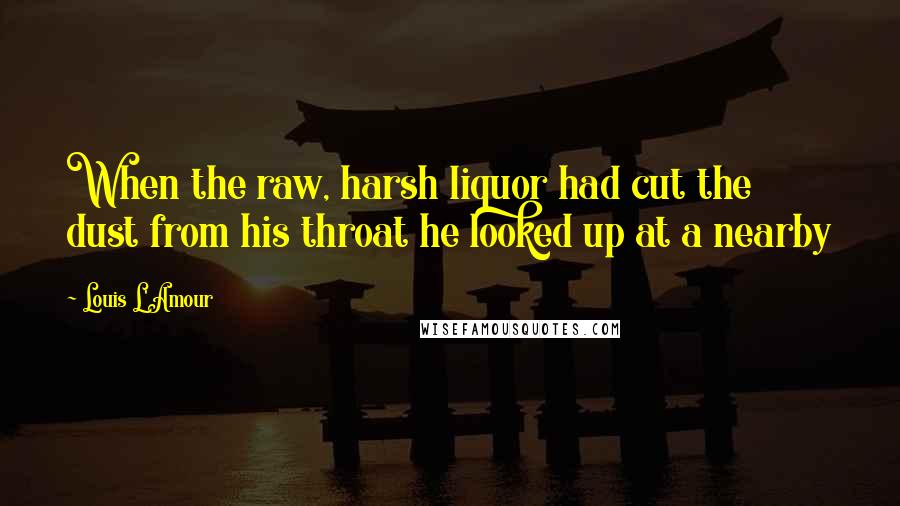 Louis L'Amour Quotes: When the raw, harsh liquor had cut the dust from his throat he looked up at a nearby