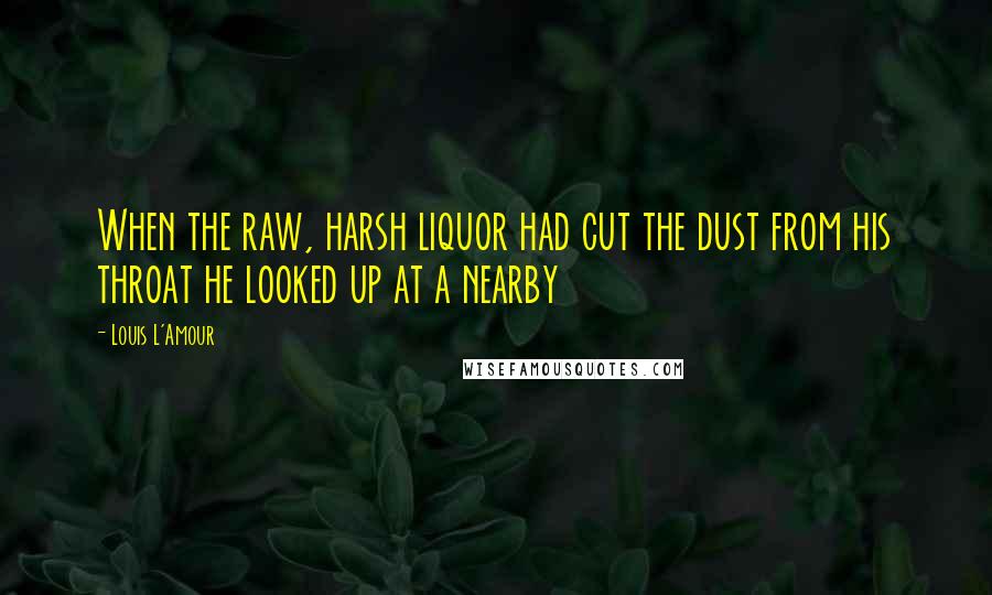 Louis L'Amour Quotes: When the raw, harsh liquor had cut the dust from his throat he looked up at a nearby