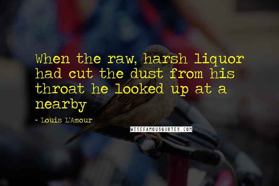Louis L'Amour Quotes: When the raw, harsh liquor had cut the dust from his throat he looked up at a nearby