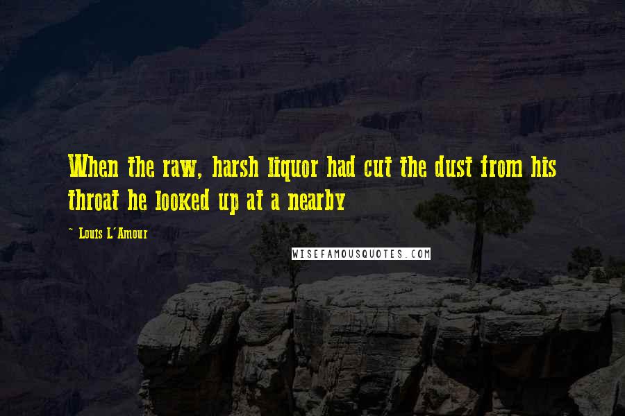 Louis L'Amour Quotes: When the raw, harsh liquor had cut the dust from his throat he looked up at a nearby
