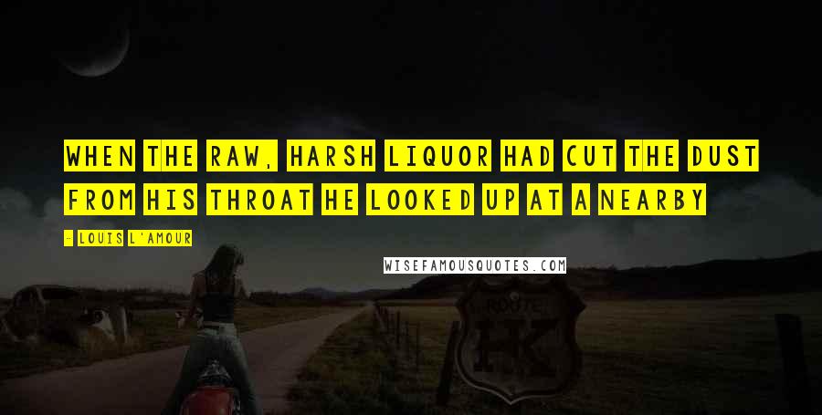 Louis L'Amour Quotes: When the raw, harsh liquor had cut the dust from his throat he looked up at a nearby