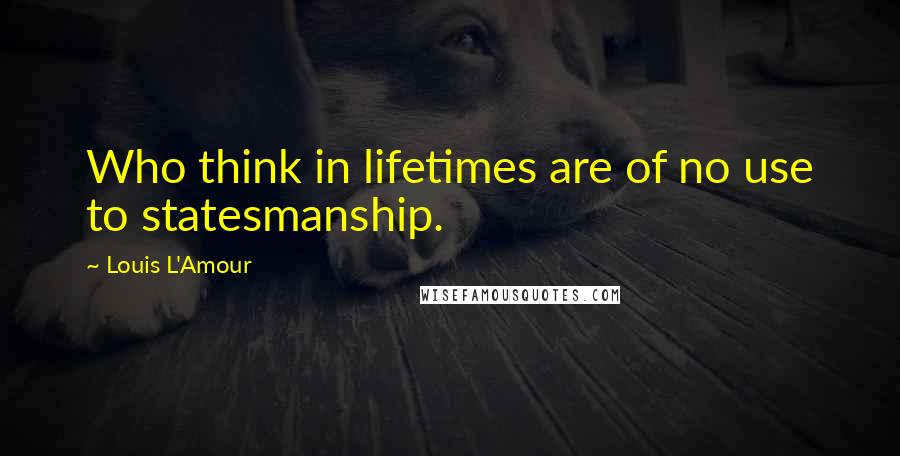 Louis L'Amour Quotes: Who think in lifetimes are of no use to statesmanship.