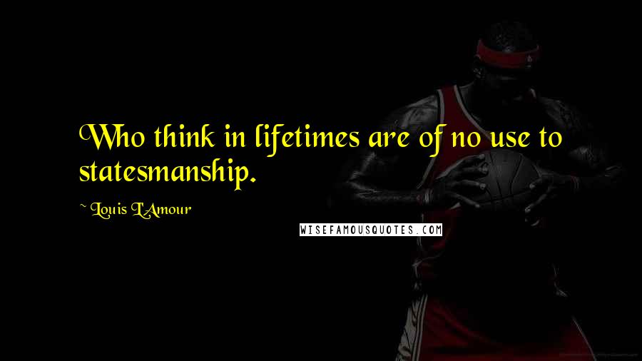 Louis L'Amour Quotes: Who think in lifetimes are of no use to statesmanship.