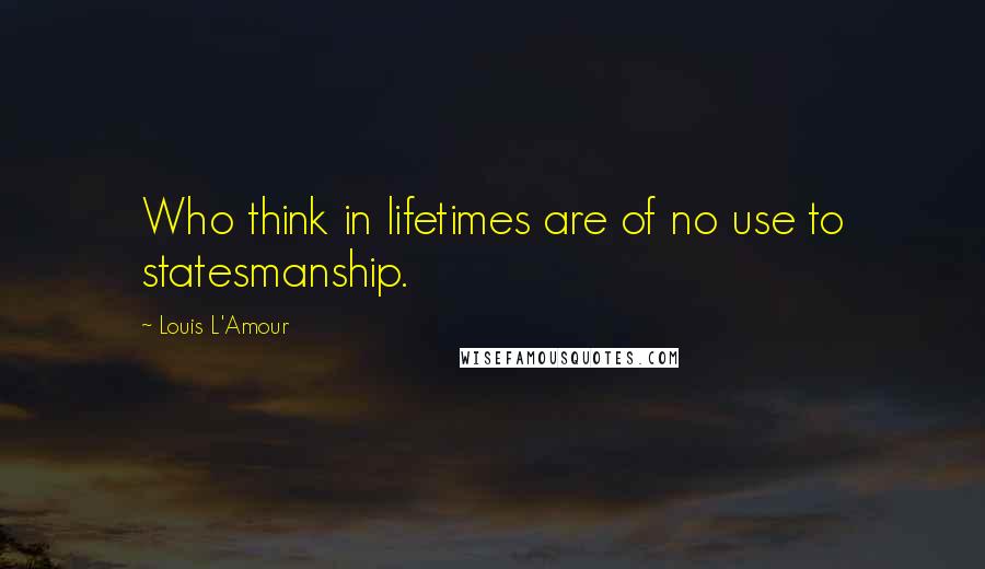 Louis L'Amour Quotes: Who think in lifetimes are of no use to statesmanship.