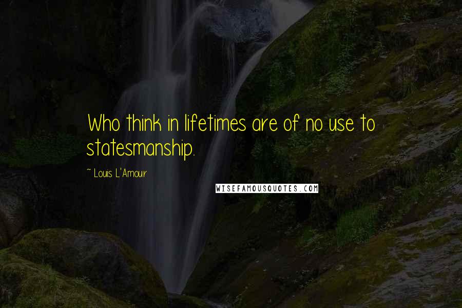 Louis L'Amour Quotes: Who think in lifetimes are of no use to statesmanship.